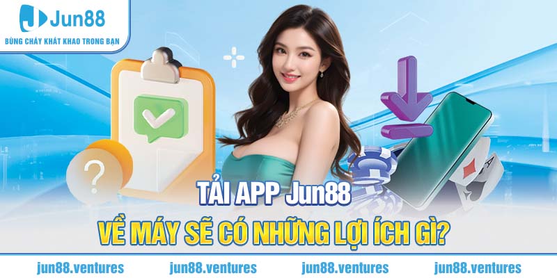 Tải app Jun88 về máy sẽ có những lợi ích gì?