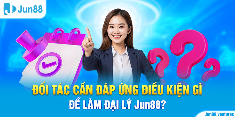 Đối tác cần đáp ứng điều kiện gì để làm đại lý Jun88?