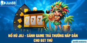 Nổ Hũ Jili - Sảnh Game Trả Thưởng Hấp Dẫn Cho Bet Thủ